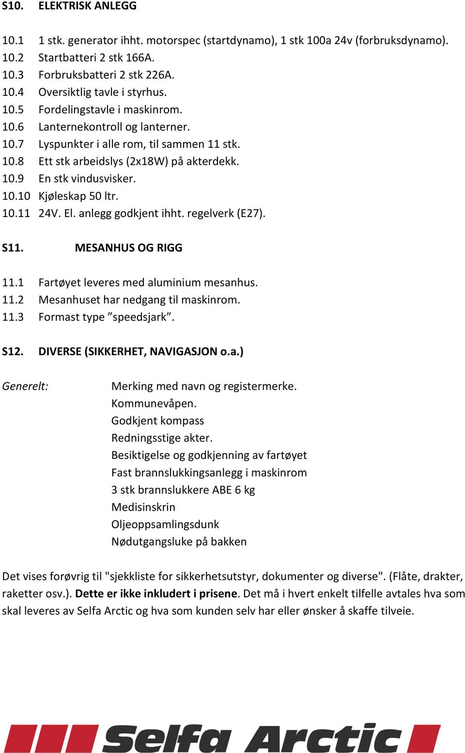 10.11 24V. El. anlegg godkjent ihht. regelverk (E27). S11. MESANHUS OG RIGG 11.1 Fartøyet leveres med aluminium mesanhus. 11.2 Mesanhuset har nedgang til maskinrom. 11.3 Formast type speedsjark. S12.