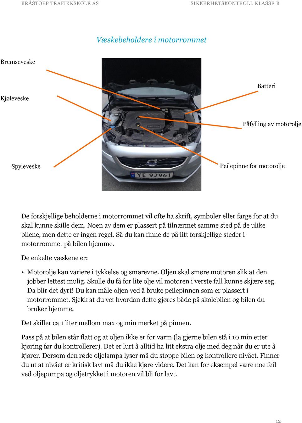 Så du kan finne de på litt forskjellige steder i motorrommet på bilen hjemme. De enkelte væskene er: Motorolje kan variere i tykkelse og smørevne.