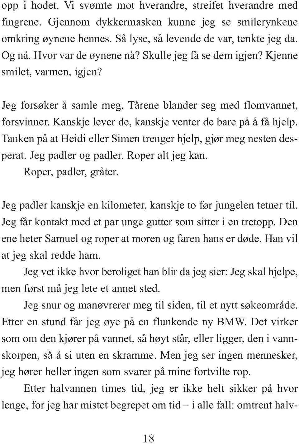 Kanskje lever de, kanskje venter de bare på å få hjelp. Tanken på at Heidi eller Simen trenger hjelp, gjør meg nesten desperat. Jeg padler og padler. Roper alt jeg kan. Roper, padler, gråter.