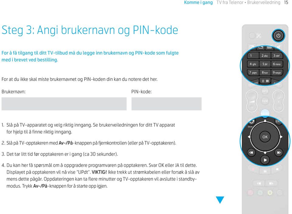 Se brukerveiledningen for ditt TV apparat for hjelp til å finne riktig inngang. 2. Slå på TV-opptakeren med Av-/På-knappen på fjernkontrollen (eller på TV-opptakeren). 3.