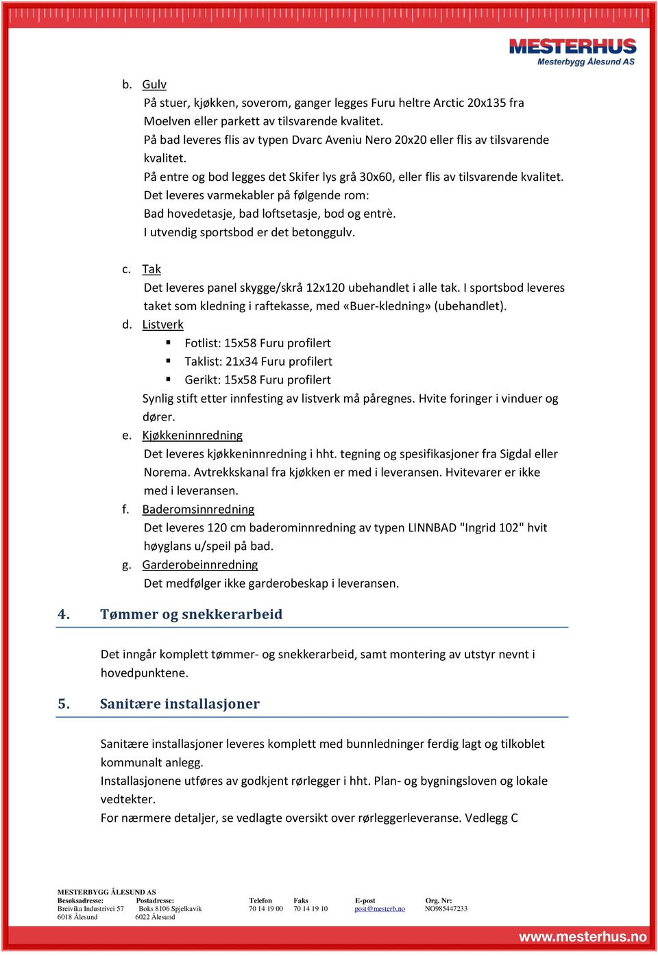 Det leveres varmekabler på følgende rom: Bad hovedetasje, bad loftsetasje, bod og entrè. I utvendig sportsbod er det betonggulv. c. Tak Det leveres panel skygge/skrå 12x120 ubehandlet i alle tak.