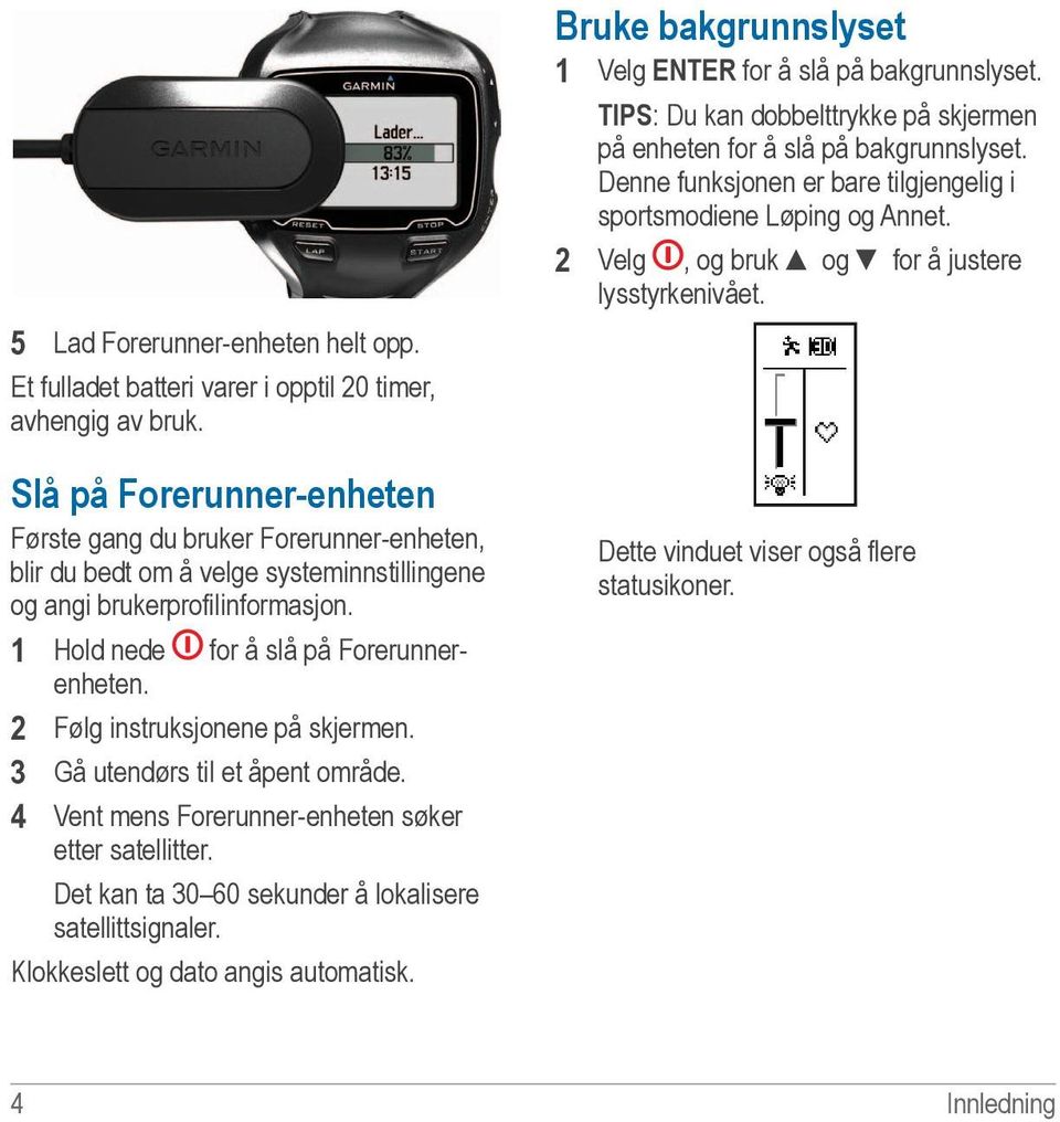 2 Følg instruksjonene på skjermen. 3 Gå utendørs til et åpent område. 4 Vent mens Forerunner-enheten søker etter satellitter. Det kan ta 30 60 sekunder å lokalisere satellittsignaler.