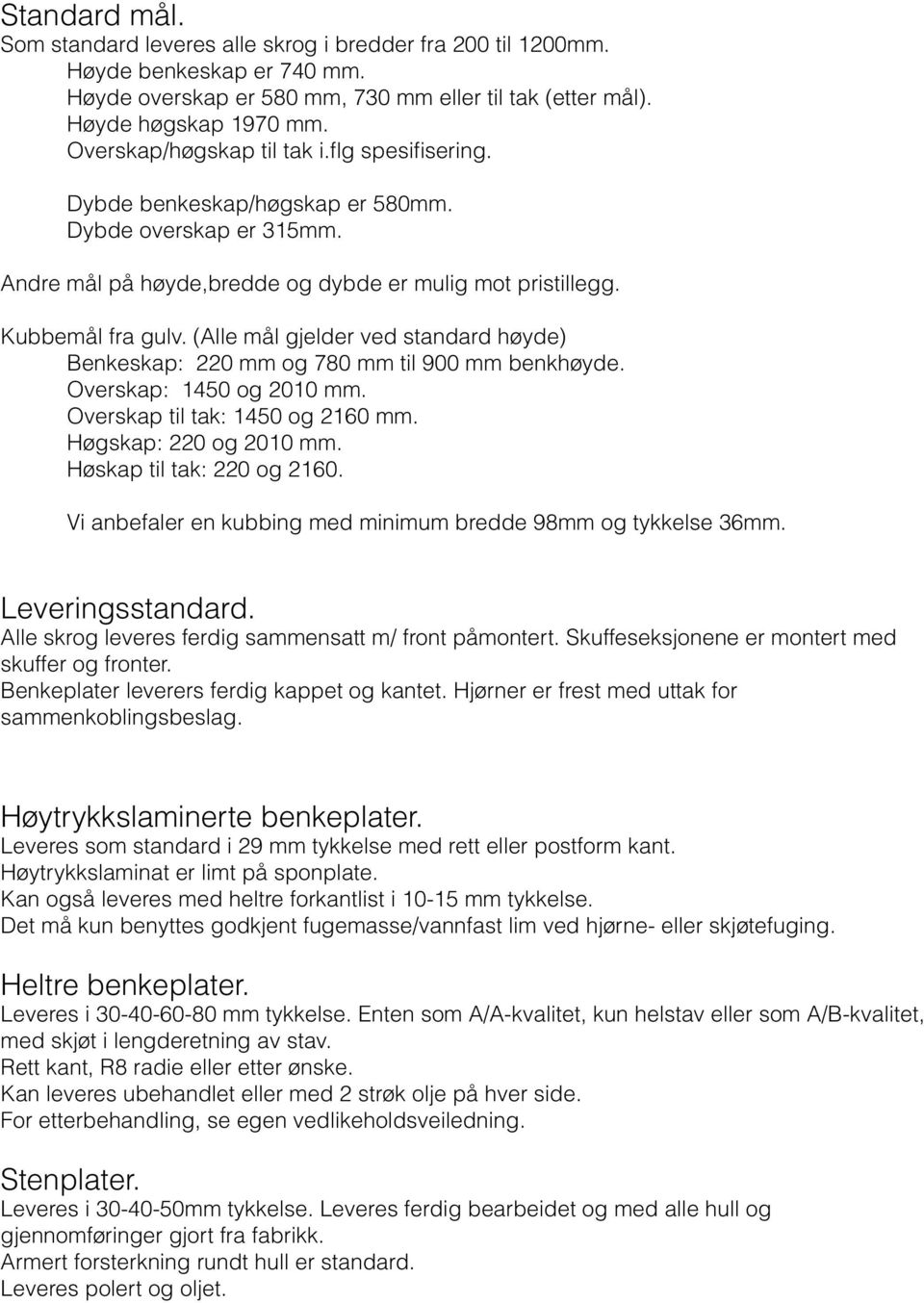 (Alle mål gjelder ved standard høyde) Benkeskap: 220 mm og 780 mm til 900 mm benkhøyde. Overskap: 1450 og 2010 mm. Overskap til tak: 1450 og 2160 mm. Høgskap: 220 og 2010 mm.