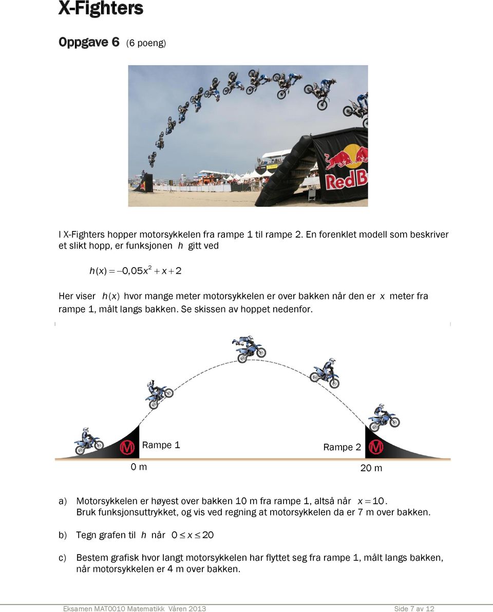 rampe 1, målt langs bakken. Se skissen av hoppet nedenfor. Rampe 1 Rampe 2 0 m 20 m a) Motorsykkelen er høyest over bakken 10 m fra rampe 1, altså når x 10.