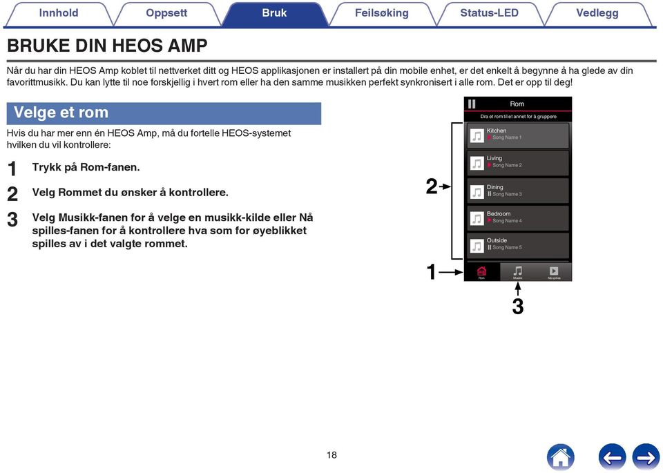 Velge et rom Hvis du har mer enn én HEOS Amp, må du fortelle HEOS-systemet hvilken du vil kontrollere: 2 3 Trykk på Rom-fanen Velg Rommet du ønsker å kontrollere Velg Musikk-fanen for å velge en