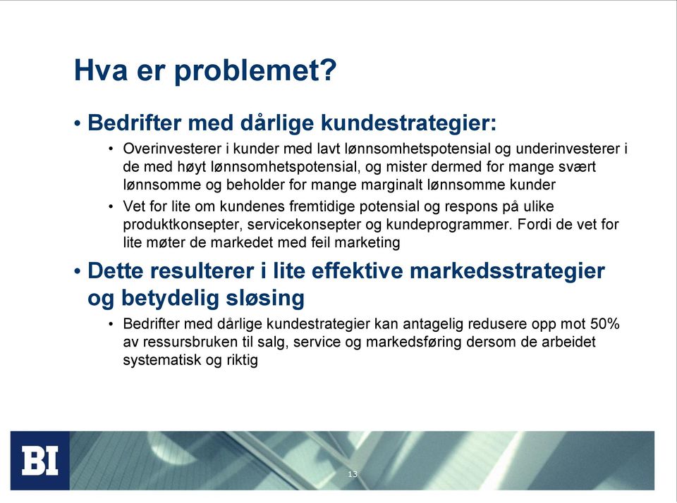 mange svært lønnsomme og beholder for mange marginalt lønnsomme kunder Vet for lite om kundenes fremtidige potensial og respons på ulike produktkonsepter,