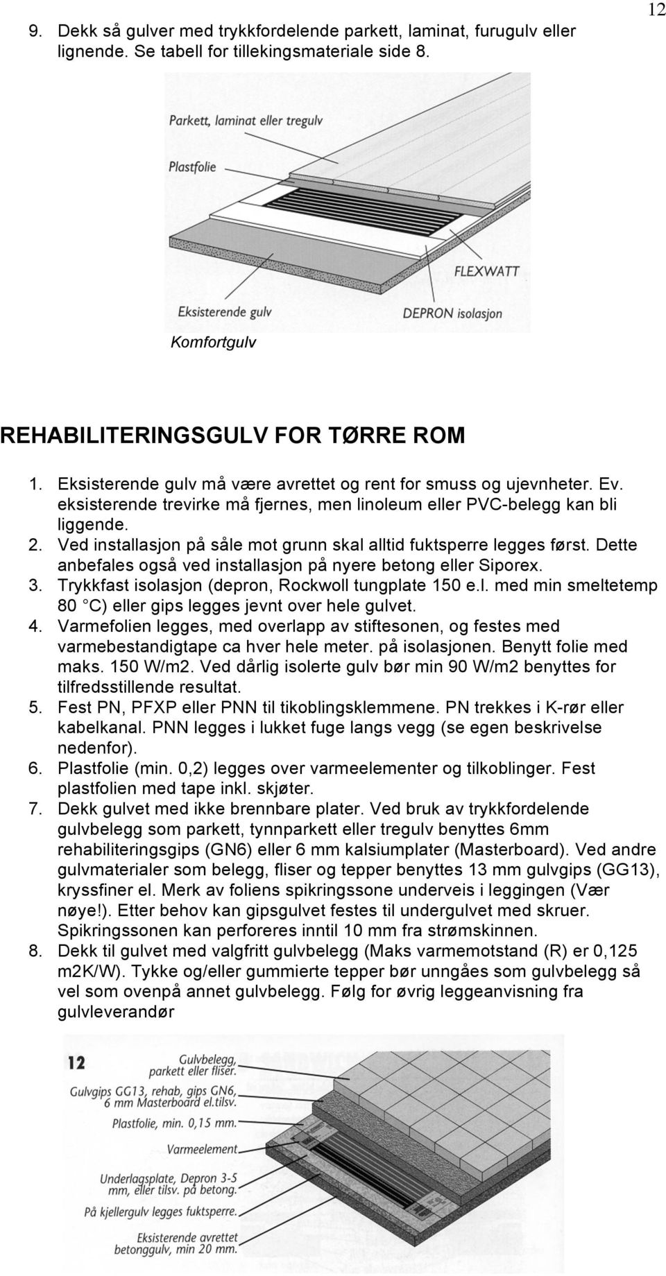 Ved installasjon på såle mot grunn skal alltid fuktsperre legges først. Dette anbefales også ved installasjon på nyere betong eller Siporex. 3. Trykkfast isolasjon (depron, Rockwoll tungplate 150 e.l. med min smeltetemp 80 C) eller gips legges jevnt over hele gulvet.