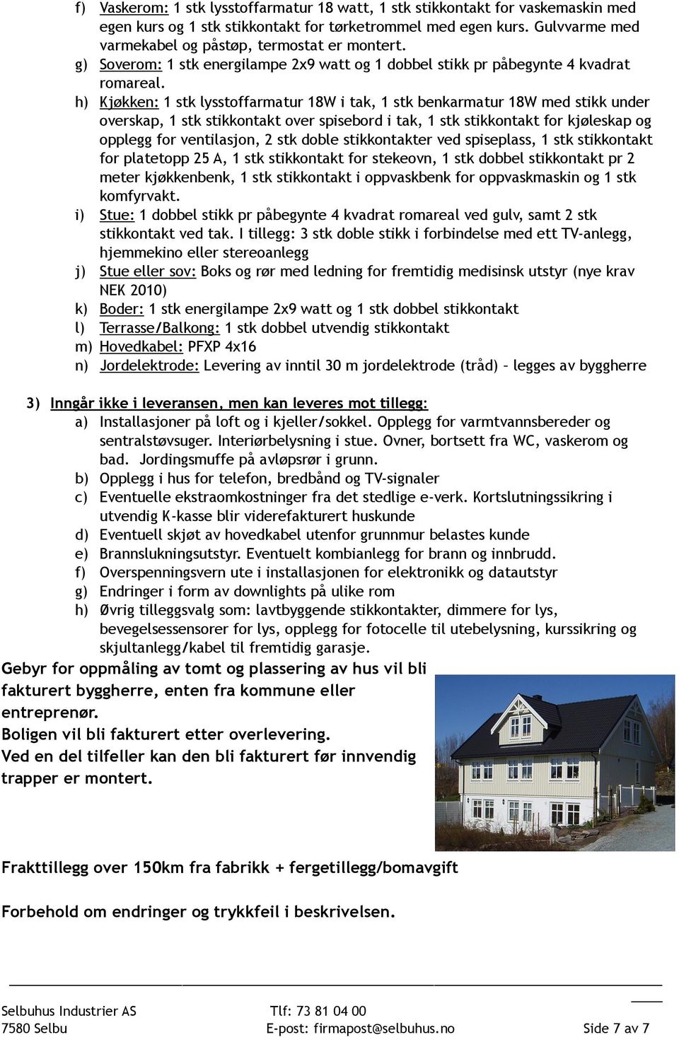 h) Kjøkken: 1 stk lysstoffarmatur 18W i tak, 1 stk benkarmatur 18W med stikk under overskap, 1 stk stikkontakt over spisebord i tak, 1 stk stikkontakt for kjøleskap og opplegg for ventilasjon, 2 stk