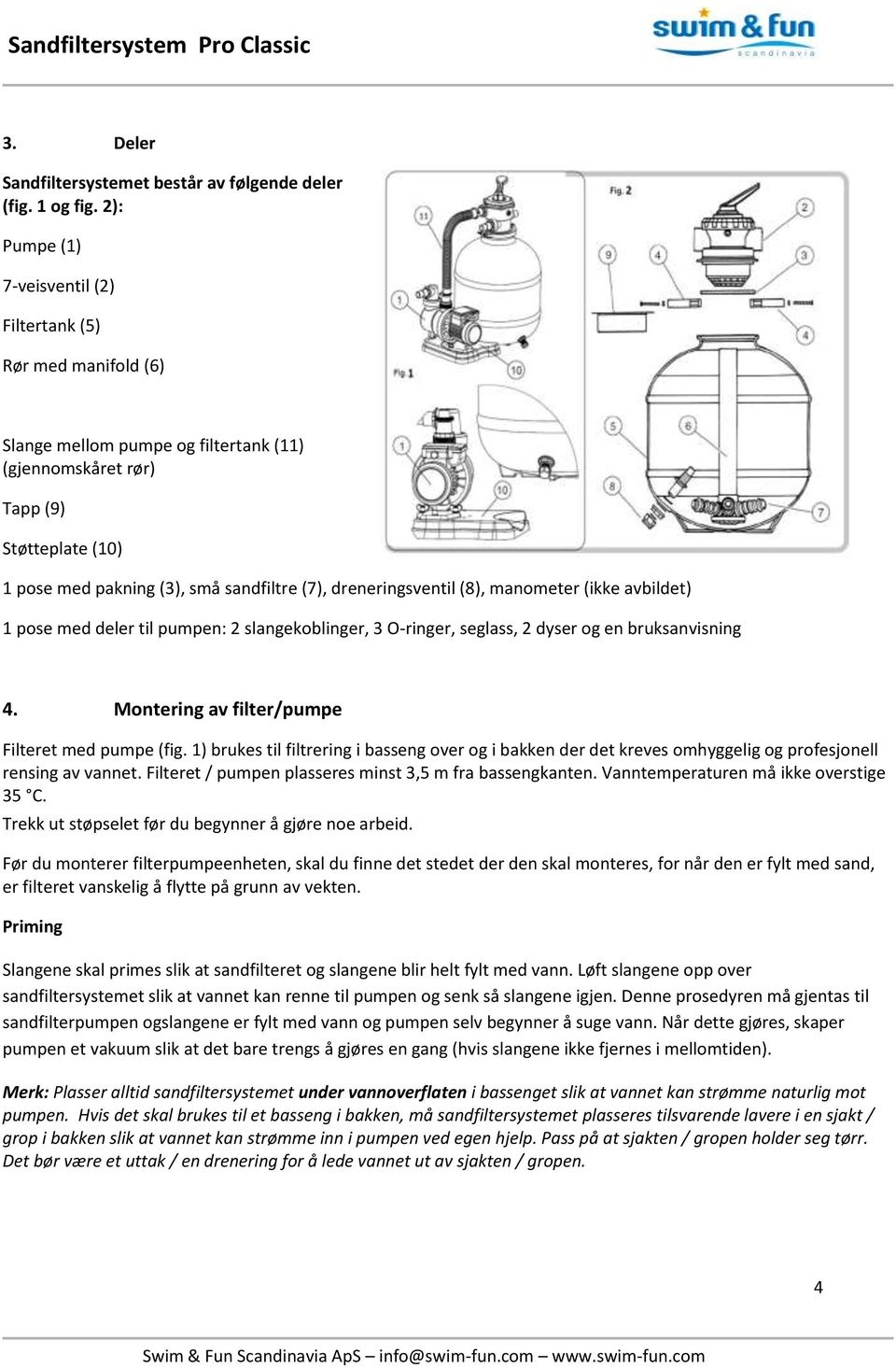 dreneringsventil (8), manometer (ikke avbildet) 1 pose med deler til pumpen: 2 slangekoblinger, 3 O-ringer, seglass, 2 dyser og en bruksanvisning 4. Montering av filter/pumpe Filteret med pumpe (fig.