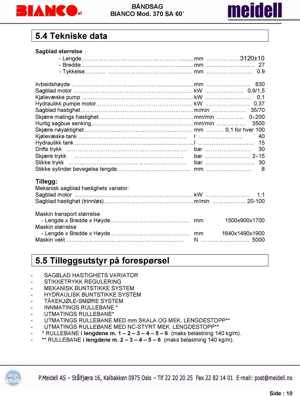 .. l 15 Drifts trykk.... bar. 30 Skjære trykk..... bar 2 15 Stikke trykk..... bar... 30 Stikke sylinder bevegelse lengde... mm 8 Tillegg: Mekanisk sagblad hastighets variator: Sagblad motor.