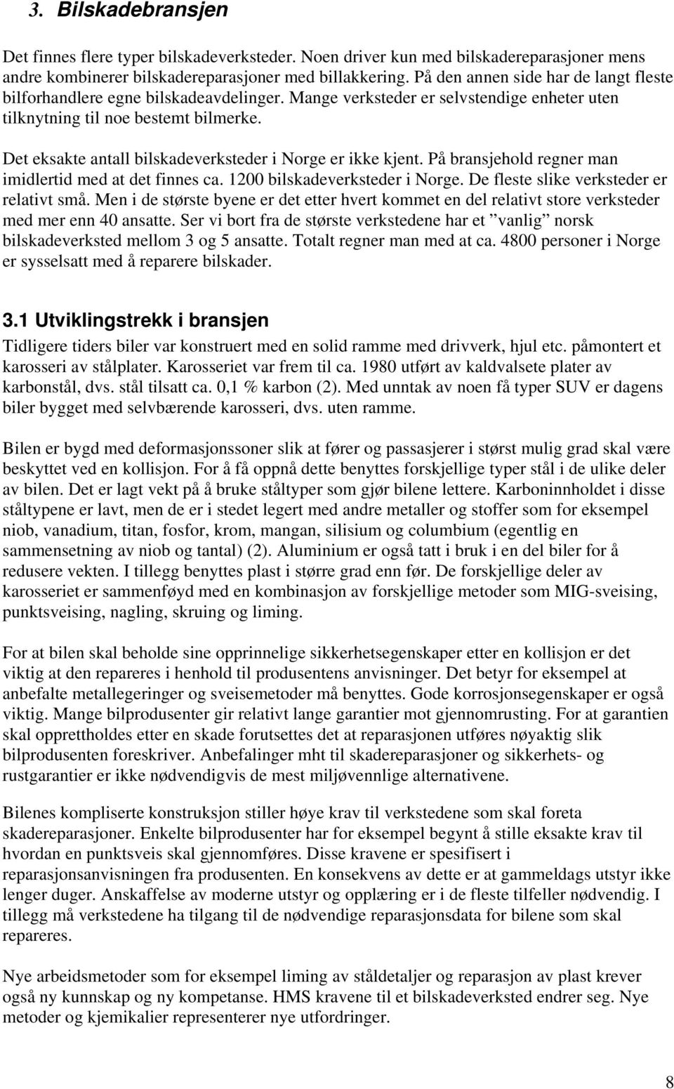 Det eksakte antall bilskadeverksteder i Norge er ikke kjent. På bransjehold regner man imidlertid med at det finnes ca. 1200 bilskadeverksteder i Norge. De fleste slike verksteder er relativt små.