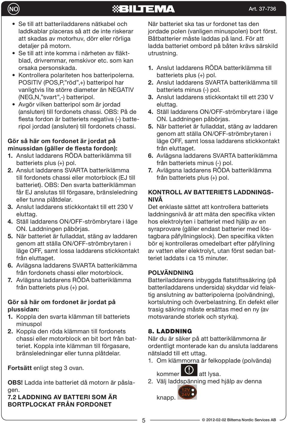 POSITIV (POS,P, röd,+) batteripol har vanligtvis lite större diameter än NEGATIV (NEG,N, svart,-) batteripol. Avgör vilken batteripol som är jordad (ansluten) till fordonets chassi.