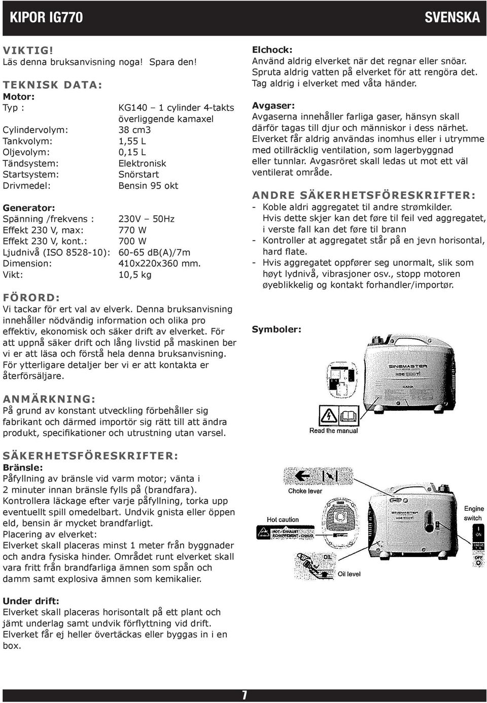 okt Generator: Spänning /frekvens : 230V 50Hz Effekt 230 V, max: 770 W Effekt 230 V, kont.: 700 W Ljudnivå (ISO 8528-10): 60-65 db(a)/7m Dimension: 410x220x360 mm.