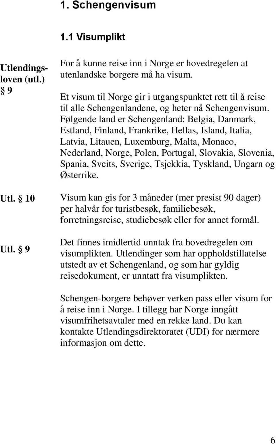 Følgende land er Schengenland: Belgia, Danmark, Estland, Finland, Frankrike, Hellas, Island, Italia, Latvia, Litauen, Luxemburg, Malta, Monaco, Nederland, Norge, Polen, Portugal, Slovakia, Slovenia,