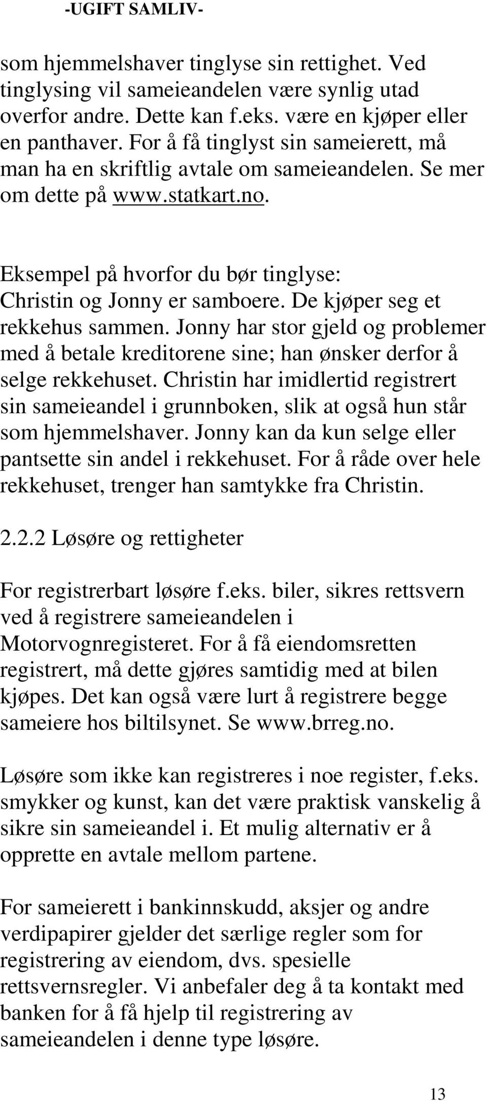 De kjøper seg et rekkehus sammen. Jonny har stor gjeld og problemer med å betale kreditorene sine; han ønsker derfor å selge rekkehuset.