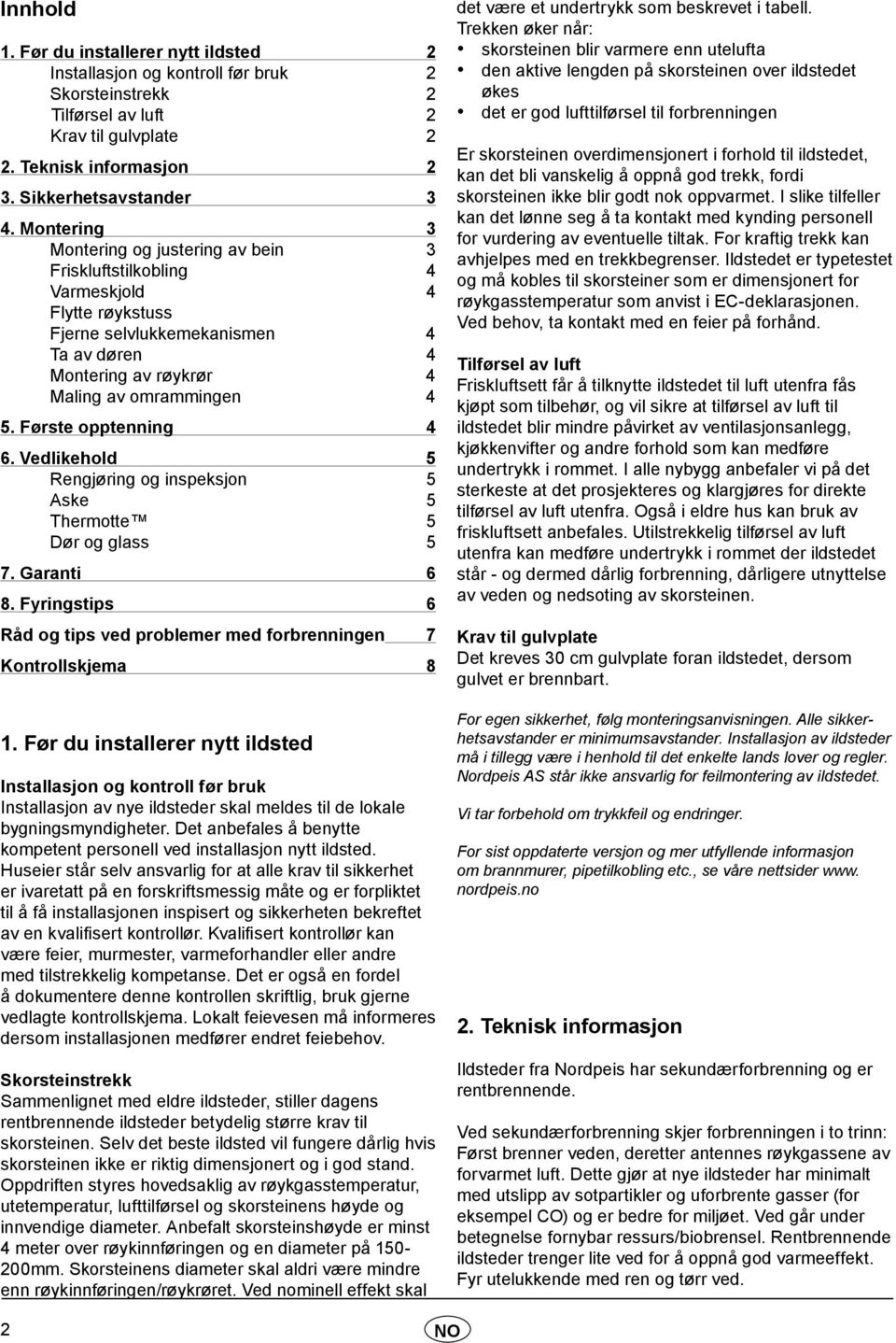 Første opptenning 4 6. Vedlikehold 5 Rengjøring og inspeksjon 5 Aske 5 Thermotte 5 Dør og glass 5 7. Garanti 6 8. Fyringstips 6 Råd og tips ved problemer med forbrenningen 7 Kontrollskjema 8 1.