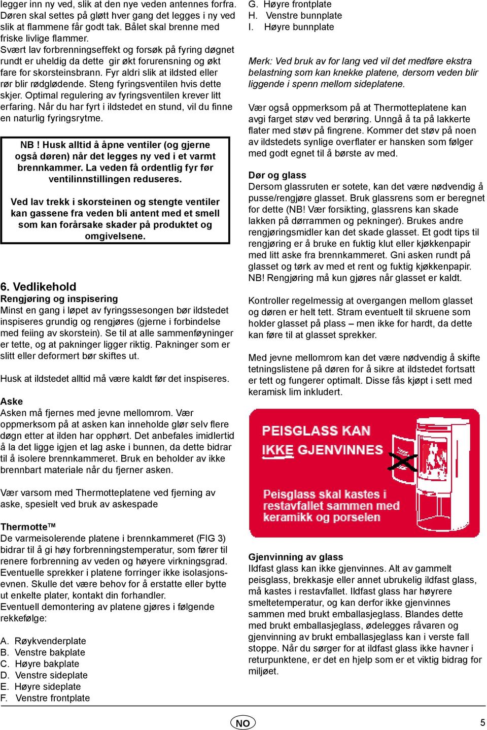 Steng fyringsventilen hvis dette skjer. Optimal regulering av fyringsventilen krever litt erfaring. Når du har fyrt i ildstedet en stund, vil du finne en naturlig fyringsrytme. NB!