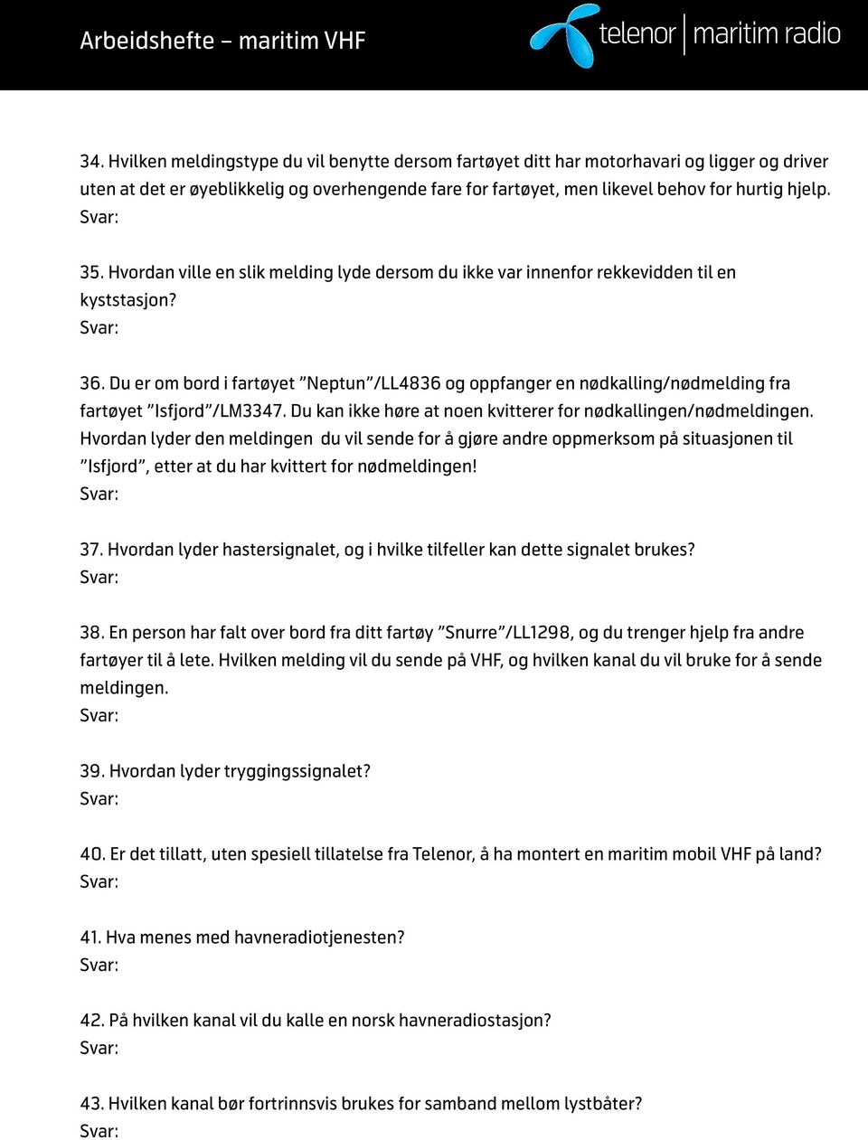 Du er om bord i fartøyet Neptun /LL4836 og oppfanger en nødkalling/nødmelding fra fartøyet Isfjord /LM3347. Du kan ikke høre at noen kvitterer for nødkallingen/nødmeldingen.