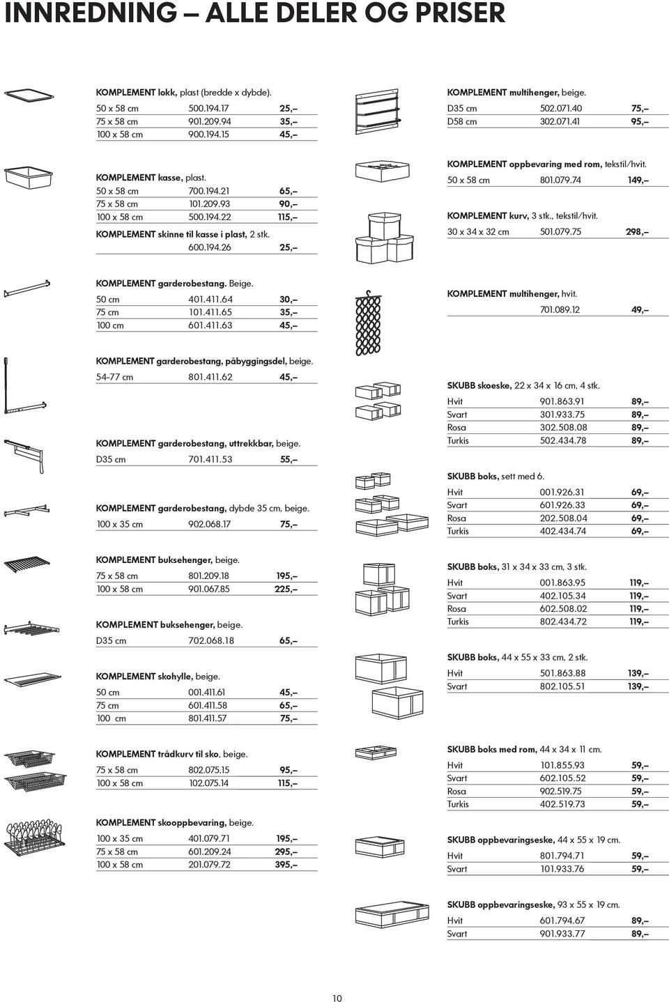 50 x 58 cm 801.079.74 149, KOMPLEMENT kurv, 3 stk., tekstil/hvit. 30 x 34 x 32 cm 501.079.75 298, KOMPLEMENT garderobestang. Beige. 50 cm 401.411.64 30, 75 cm 101.411.65 35, 100 cm 601.411.63 45, KOMPLEMENT multihenger, hvit.