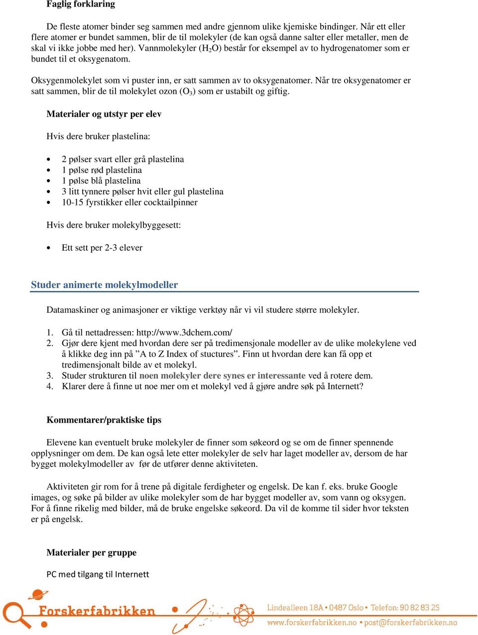 Vannmolekyler (H 2 O) består for eksempel av to hydrogenatomer som er bundet til et oksygenatom. Oksygenmolekylet som vi puster inn, er satt sammen av to oksygenatomer.