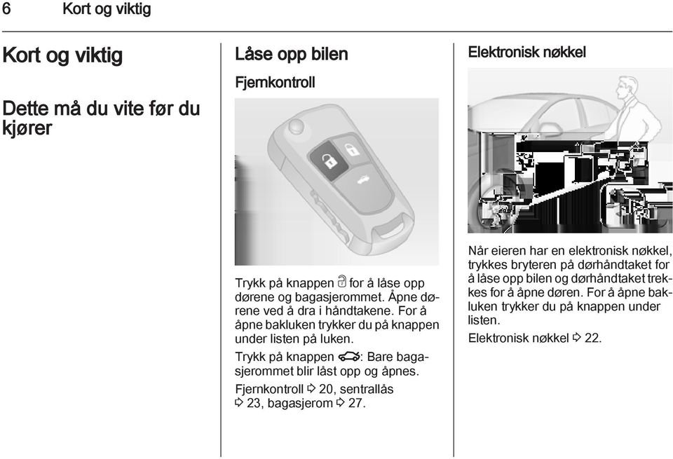 Trykk på knappen x: Bare bagasjerommet blir låst opp og åpnes. Fjernkontroll 3 20, sentrallås 3 23, bagasjerom 3 27.