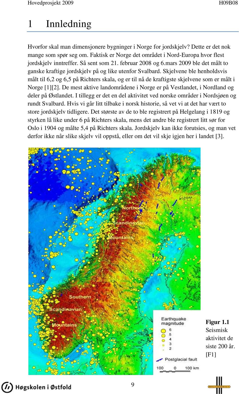 Skjelvene ble henholdsvis målt til 6,2 og 6,5 på Richters skala, og er til nå de kraftigste skjelvene som er målt i Norge [1][2].