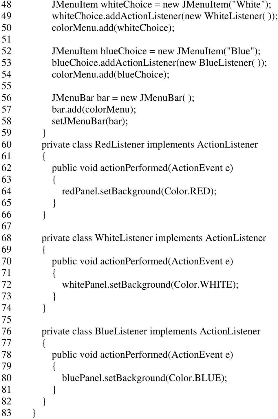 add(colormenu); 58 setjmenubar(bar); 59 60 private class RedListener implements ActionListener 61 { 62 public void actionperformed(actionevent e) 63 { 64 redpanel.setbackground(color.