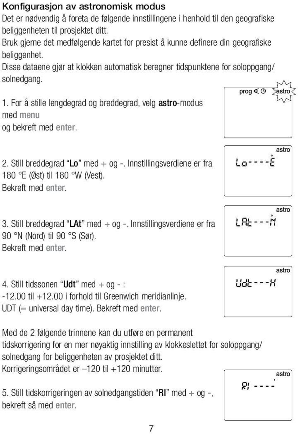 For å stille lengdegrad og breddegrad, velg astro-modus med menu og bekreft med enter. 2. Still breddegrad Lo med + og -. Innstillingsverdiene er fra 180 E (Øst) til 180 W (Vest). Bekreft med enter.