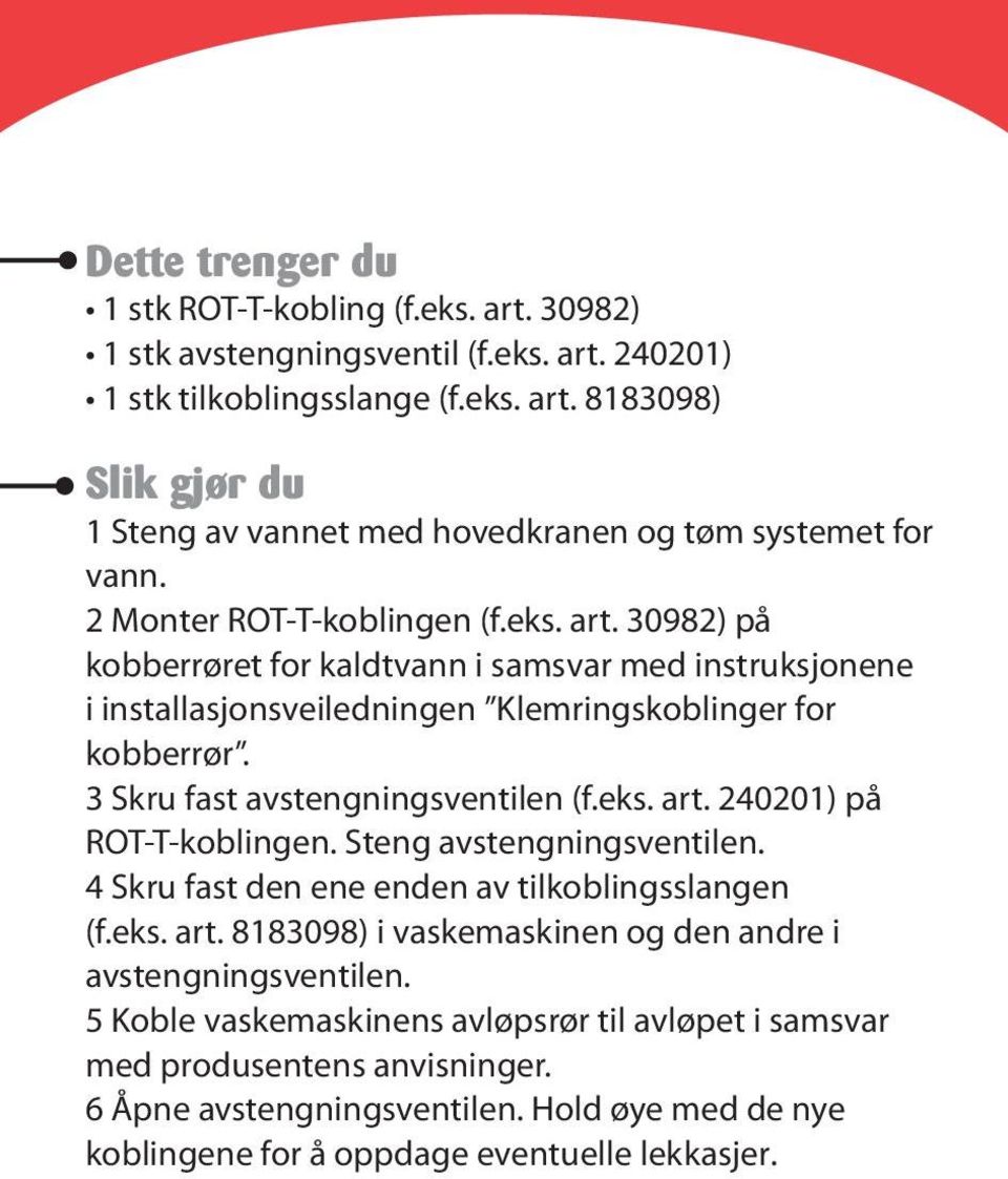 3 Skru fast avstengningsventilen (f.eks. art. 240201) på ROT-T-koblingen. Steng avstengningsventilen. 4 Skru fast den ene enden av tilkoblingsslangen (f.eks. art. 8183098) i vaskemaskinen og den andre i avstengningsventilen.