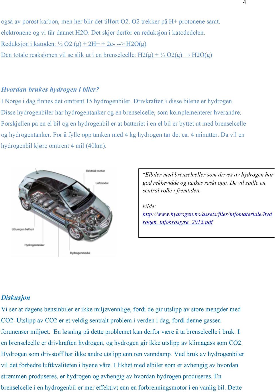 I Norge i dag finnes det omtrent 15 hydrogenbiler. Drivkraften i disse bilene er hydrogen. Disse hydrogenbiler har hydrogentanker og en brenselcelle, som komplementerer hverandre.