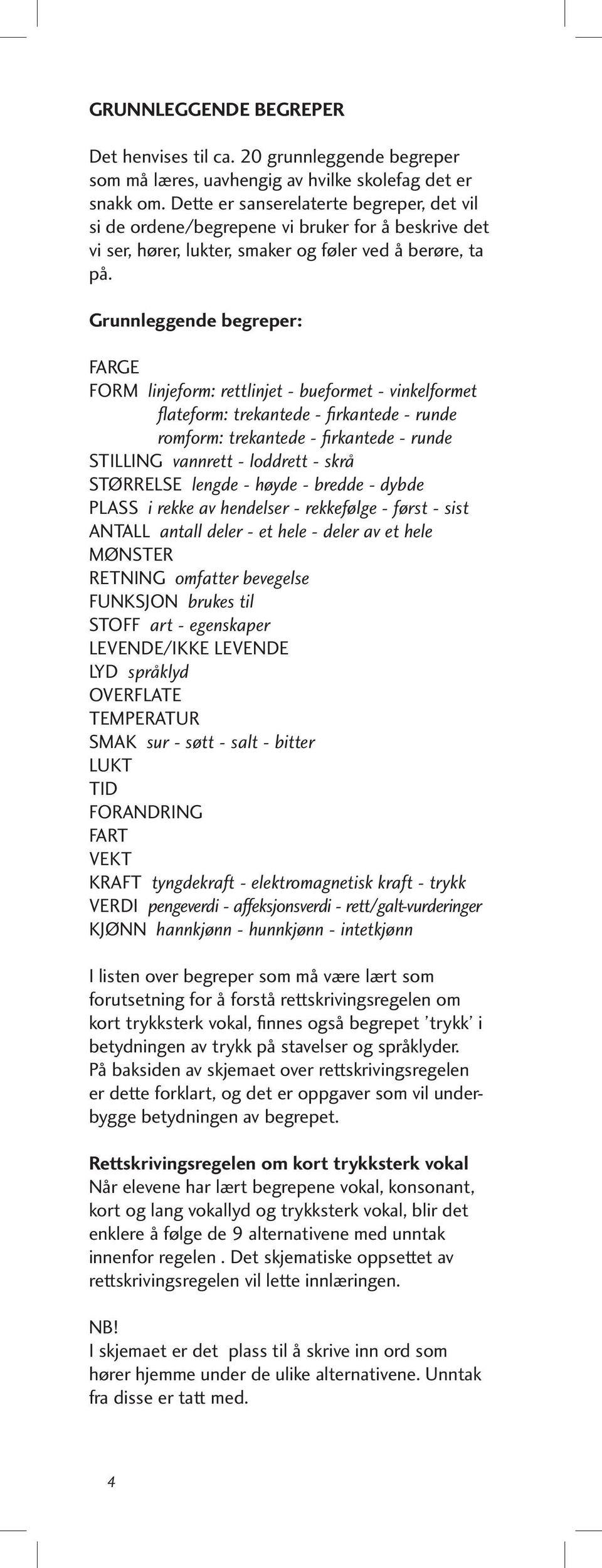 Grunnleggende begreper: FARGE FORM linjeform: rettlinjet - bueformet - vinkelformet flateform: trekantede - firkantede - runde romform: trekantede - firkantede - runde STILLING vannrett - loddrett -