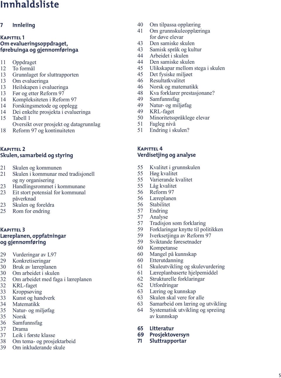 kontinuiteten 40 Om tilpassa opplæring 41 Om grunnskuleopplæringa for døve elevar 43 Den samiske skulen 43 Samisk språk og kultur 44 Arbeidet i skulen 44 Den samiske skulen 45 Ulikskapar mellom stega