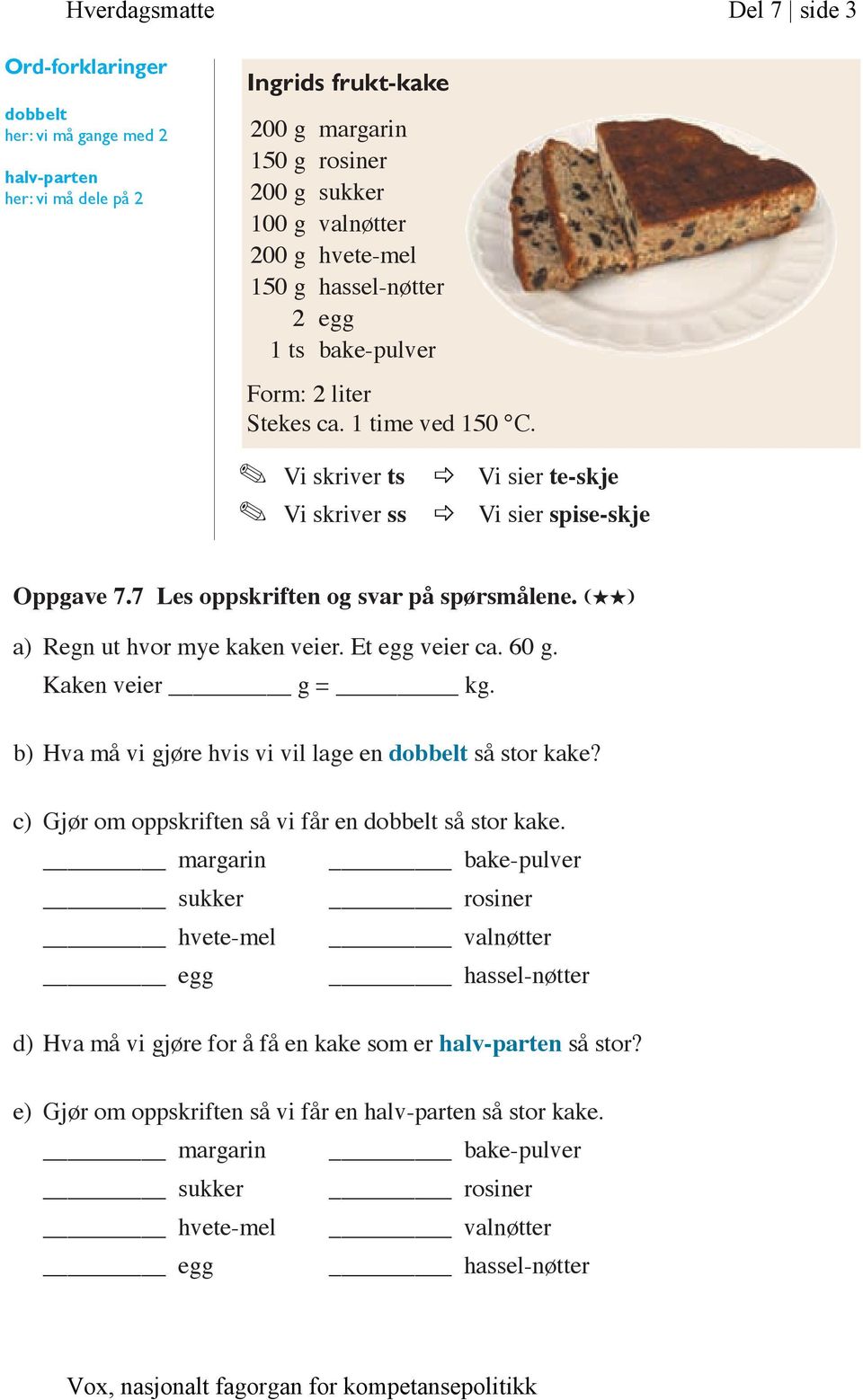 7 Les oppskriften og svar på spørsmålene. (HH) a) Regn ut hvor mye kaken veier. Et egg veier ca. 60 g. Kaken veier g = kg. b) Hva må vi gjøre hvis vi vil lage en dobbelt så stor kake?