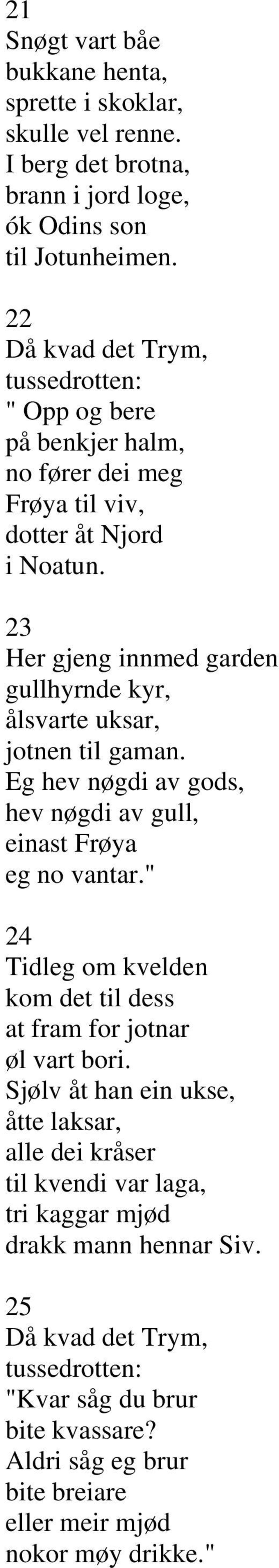 23 Her gjeng innmed garden gullhyrnde kyr, ålsvarte uksar, jotnen til gaman. Eg hev nøgdi av gods, hev nøgdi av gull, einast Frøya eg no vantar.