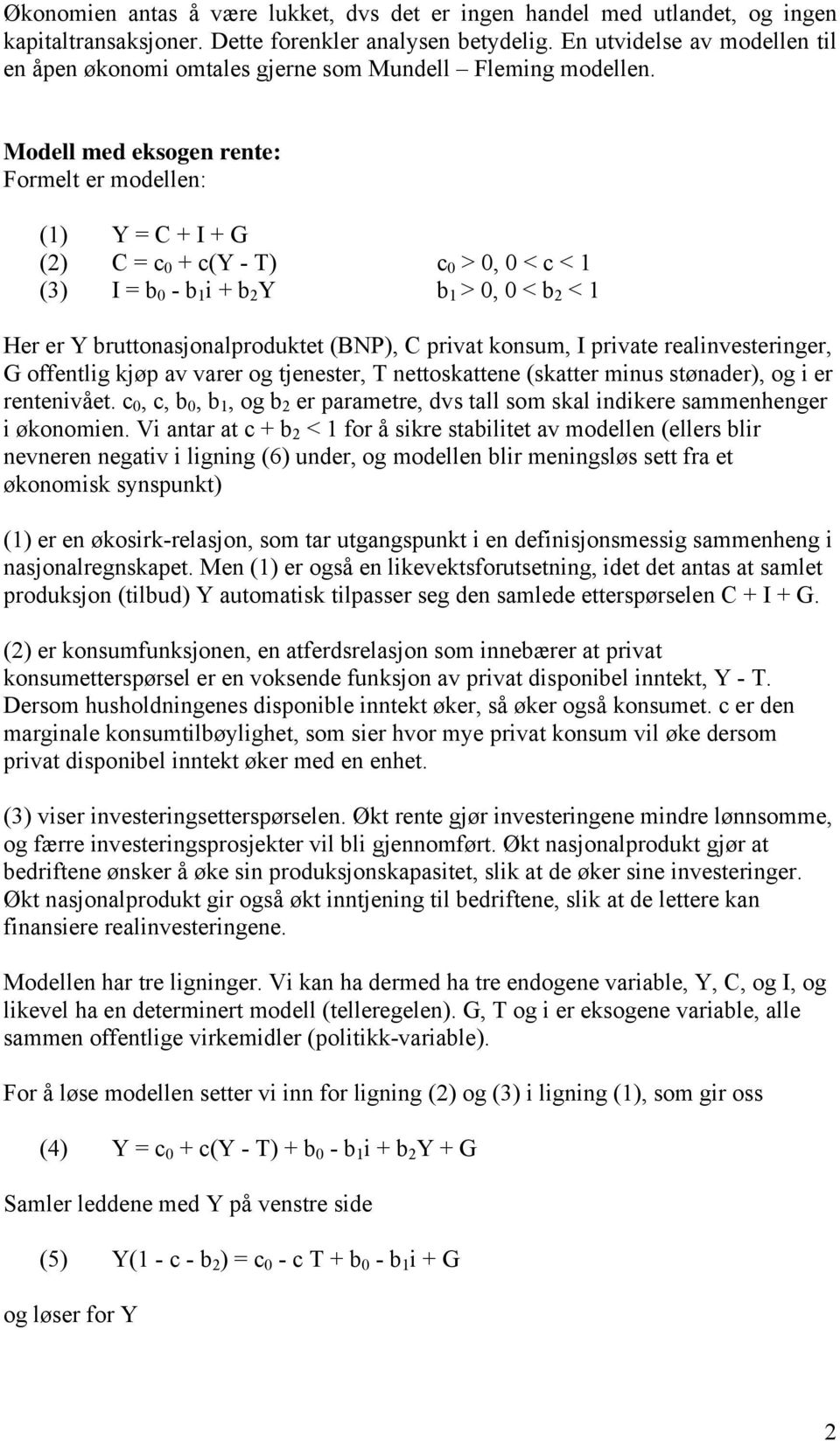 Modell med eksogen rente: Formelt er modellen: () Y = C + I + G () C = c 0 + c(y - T) c 0 > 0, 0 < c < (3) I = b 0 - b i + b Y b > 0, 0 < b < Her er Y bruttonasjonalproduktet (BNP), C privat konsum,