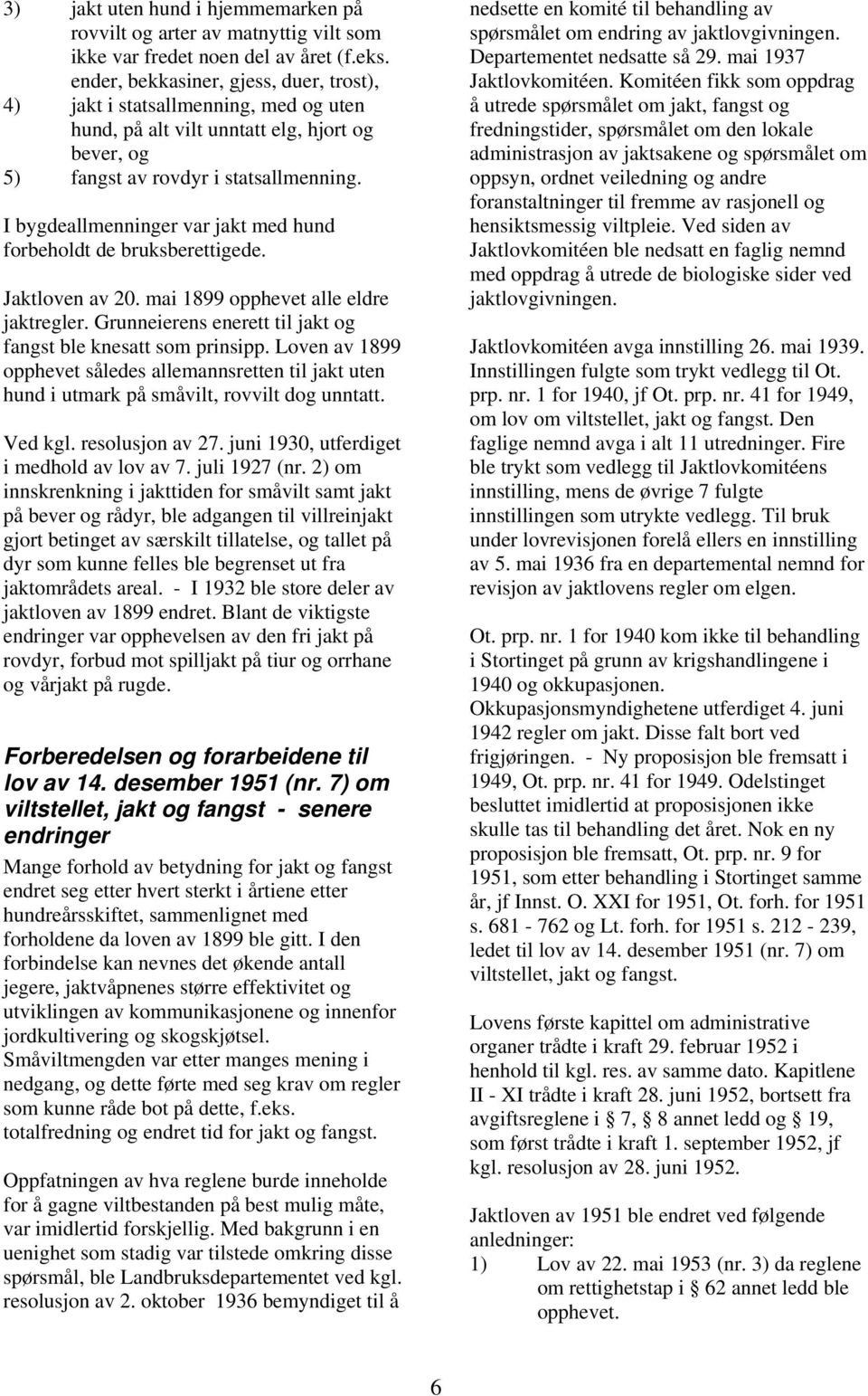 I bygdeallmenninger var jakt med hund forbeholdt de bruksberettigede. Jaktloven av 20. mai 1899 opphevet alle eldre jaktregler. Grunneierens enerett til jakt og fangst ble knesatt som prinsipp.