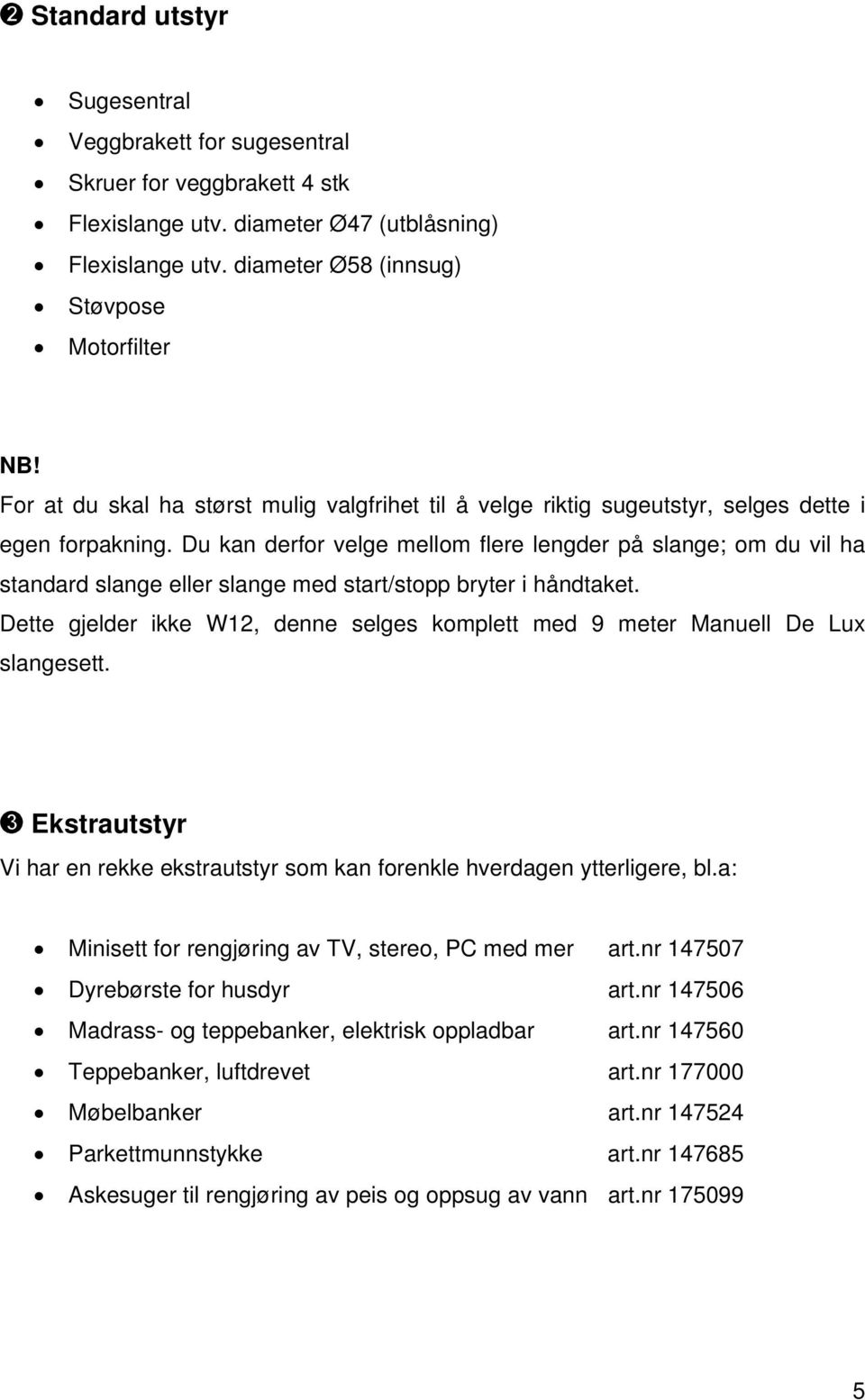 Du kan derfor velge mellom flere lengder på slange; om du vil ha standard slange eller slange med start/stopp bryter i håndtaket.