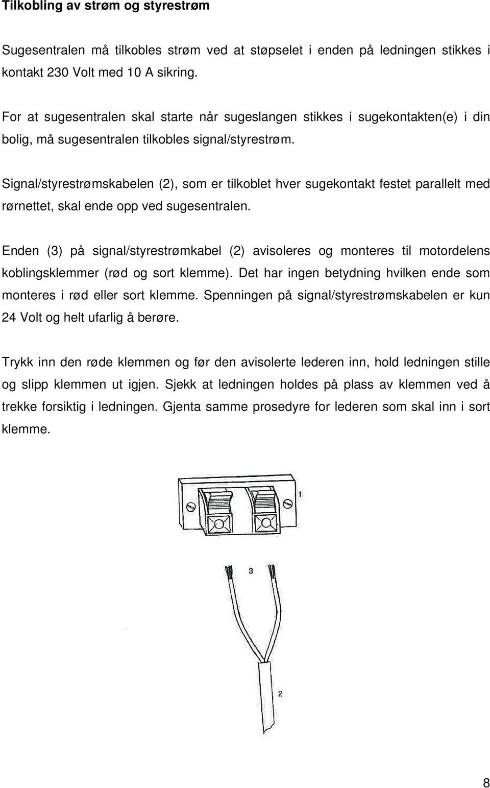 Signal/styrestrømskabelen (2), som er tilkoblet hver sugekontakt festet parallelt med rørnettet, skal ende opp ved sugesentralen.