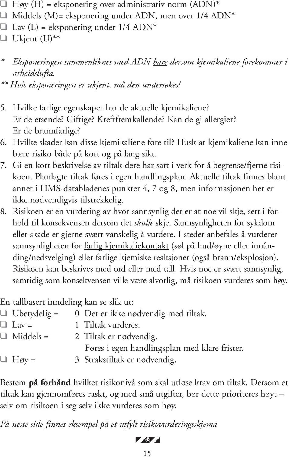 Kan de gi allergier? Er de brannfarlige? 6. Hvilke skader kan disse kjemikaliene føre til? Husk at kjemikaliene kan innebære risiko både på kort og på lang sikt. 7.