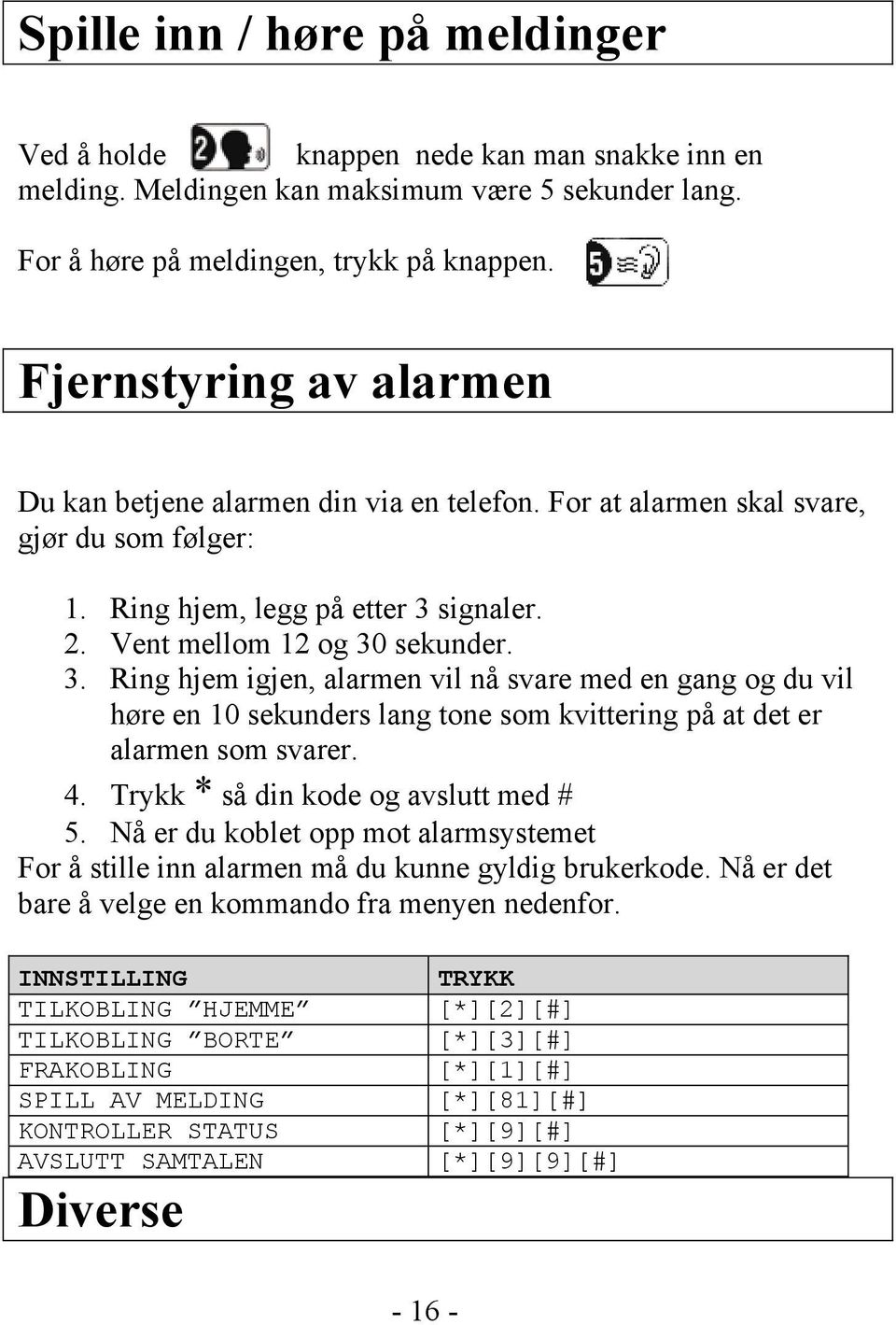 signaler. 2. Vent mellom 12 og 30 sekunder. 3. Ring hjem igjen, alarmen vil nå svare med en gang og du vil høre en 10 sekunders lang tone som kvittering på at det er alarmen som svarer. 4.