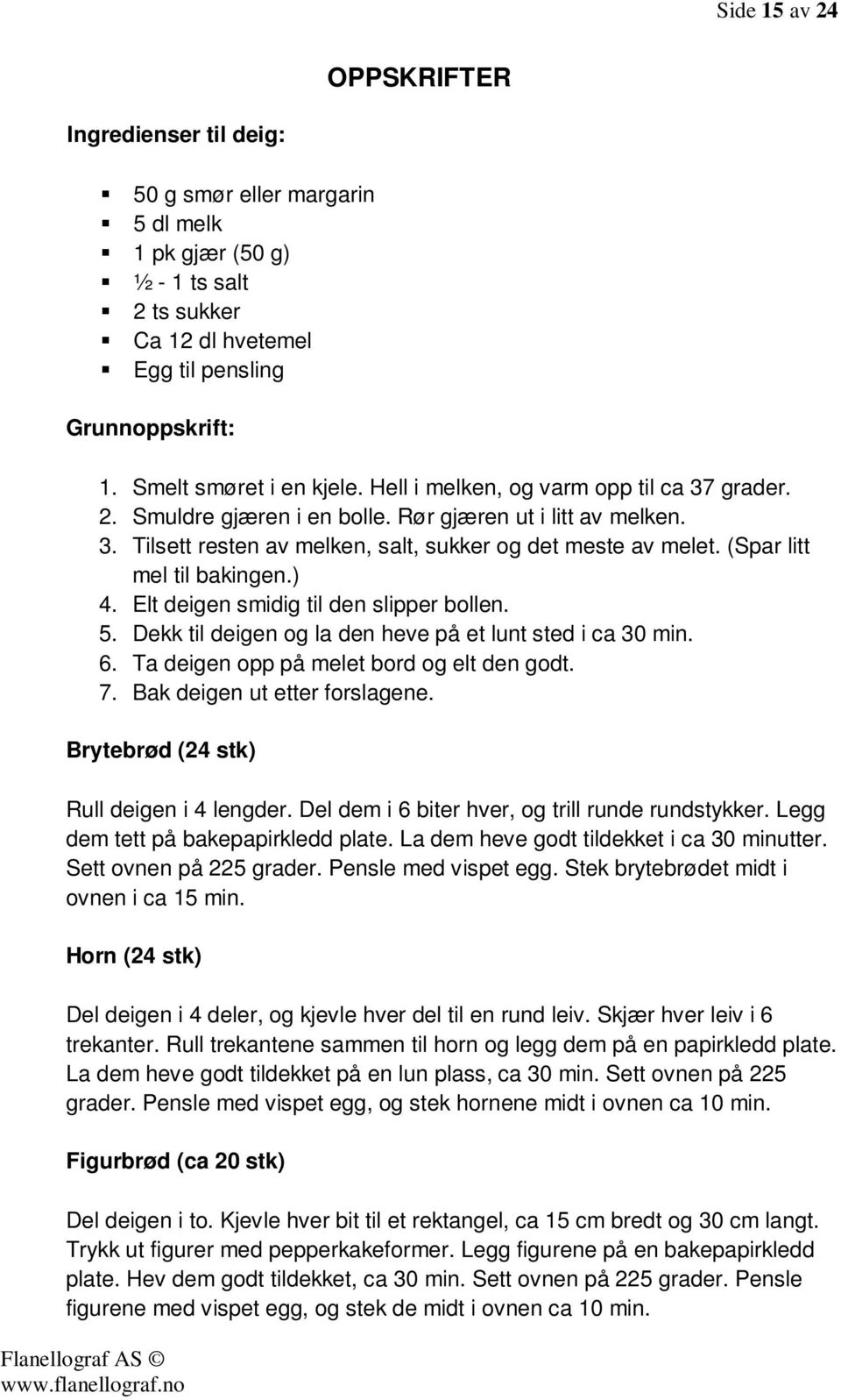 (Spar litt mel til bakingen.) 4. Elt deigen smidig til den slipper bollen. 5. Dekk til deigen og la den heve på et lunt sted i ca 30 min. 6. Ta deigen opp på melet bord og elt den godt. 7.