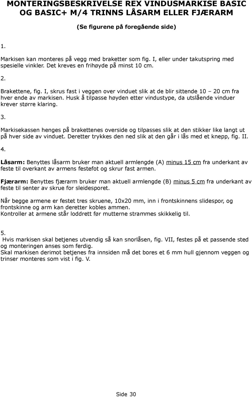 I, skrus fast i veggen over vinduet slik at de blir sittende 10 20 cm fra hver ende av markisen. Husk å tilpasse høyden etter vindustype, da utslående vinduer krever større klaring. 3.