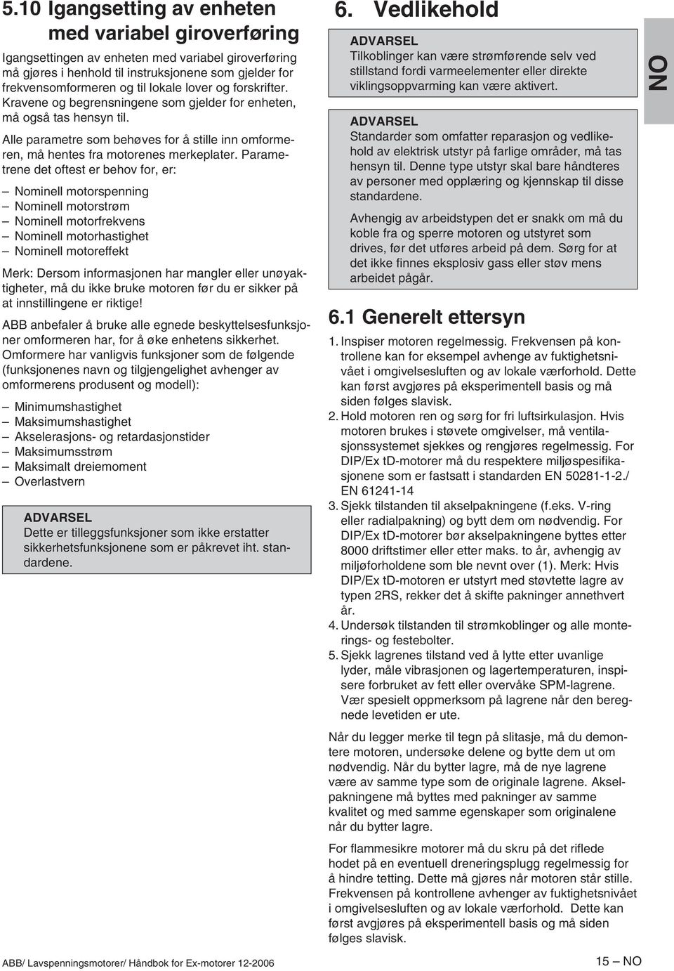 Parametrene det oftest er behov for, er: Nominell motorspenning Nominell motorstrøm Nominell motorfrekvens Nominell motorhastighet Nominell motoreffekt Merk: Dersom informasjonen har mangler eller