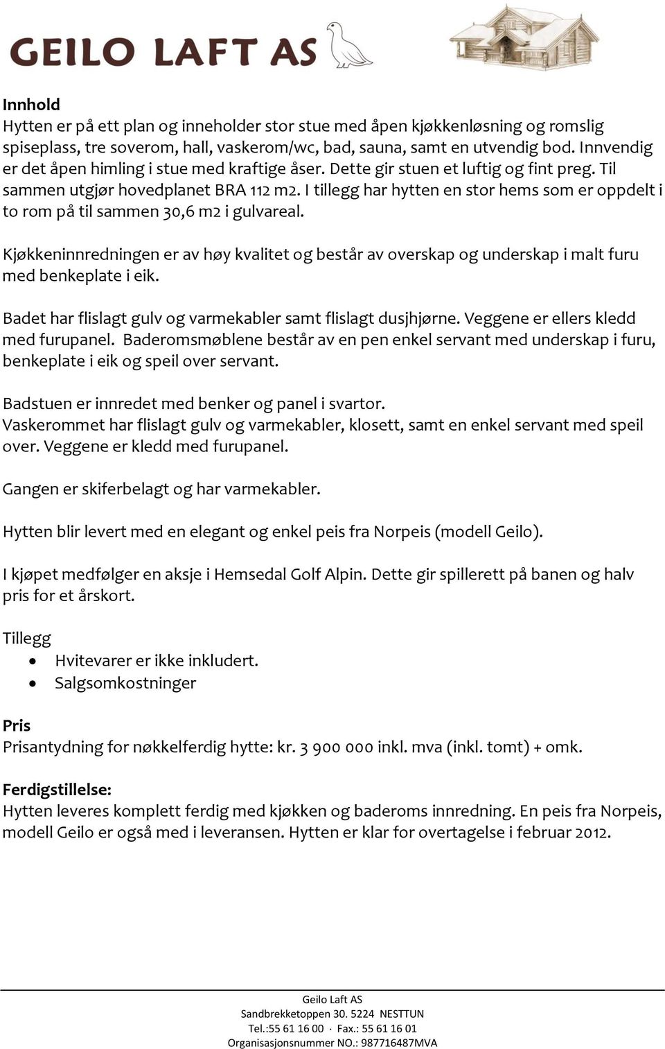 I tillegg har hytten en stor hems som er oppdelt i to rom på til sammen 30,6 m2 i gulvareal. Kjøkkeninnredningen er av høy kvalitet og består av overskap og underskap i malt furu med benkeplate i eik.