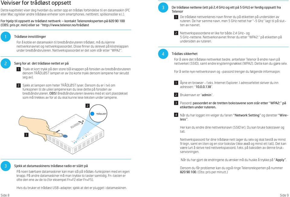 no/trådløst De trådløse nettene (ett på, GHz og ett på 5 GHz) er ferdig oppsatt fra Telenor De trådløse nettverkenes navn finner du på etiketten på undersiden av ruteren.