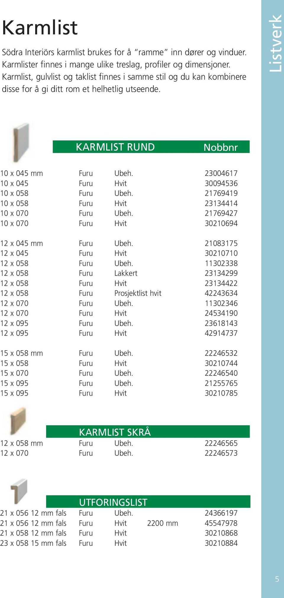 23004617 10 x 045 Furu Hvit 30094536 10 x 058 Furu Ubeh. 21769419 10 x 058 Furu Hvit 23134414 10 x 070 Furu Ubeh. 21769427 10 x 070 Furu Hvit 30210694 12 x 045 mm Furu Ubeh.