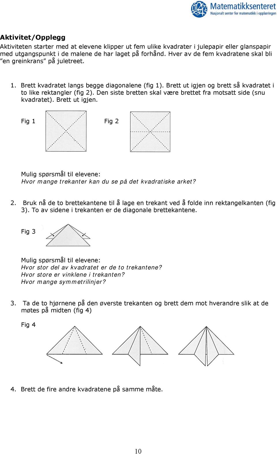 Den siste bretten skal være brettet fra motsatt side (snu kvadratet). Brett ut igjen. Fig 1 Fig 2 Mulig spørsmål til elevene: Hvor mange trekanter kan du se på det kvadratiske arket? 2. Bruk nå de to brettekantene til å lage en trekant ved å folde inn rektangelkanten (fig 3).