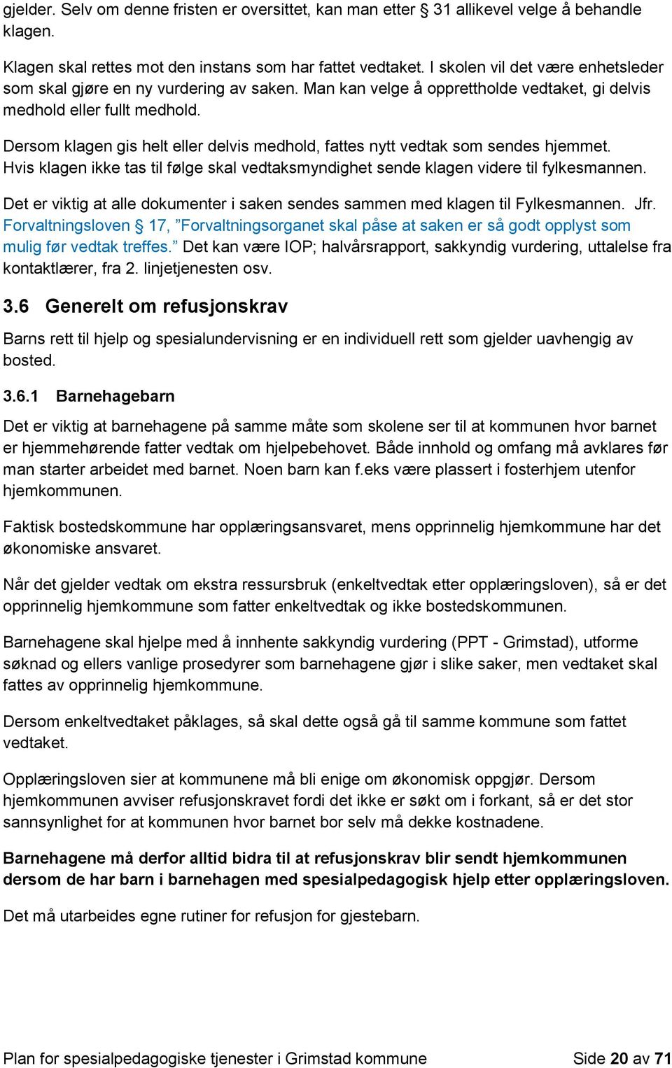 Dersom klagen gis helt eller delvis medhold, fattes nytt vedtak som sendes hjemmet. Hvis klagen ikke tas til følge skal vedtaksmyndighet sende klagen videre til fylkesmannen.