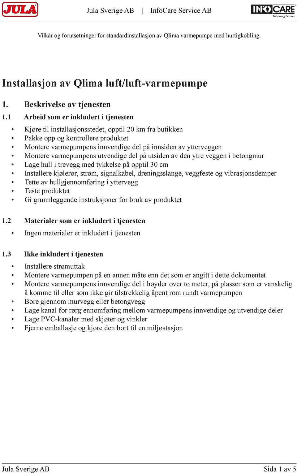 Montere varmepumpens utvendige del på utsiden av den ytre veggen i betongmur Lage hull i trevegg med tykkelse på opptil 30 cm Installere kjølerør, strøm, signalkabel, dreningsslange, veggfeste og