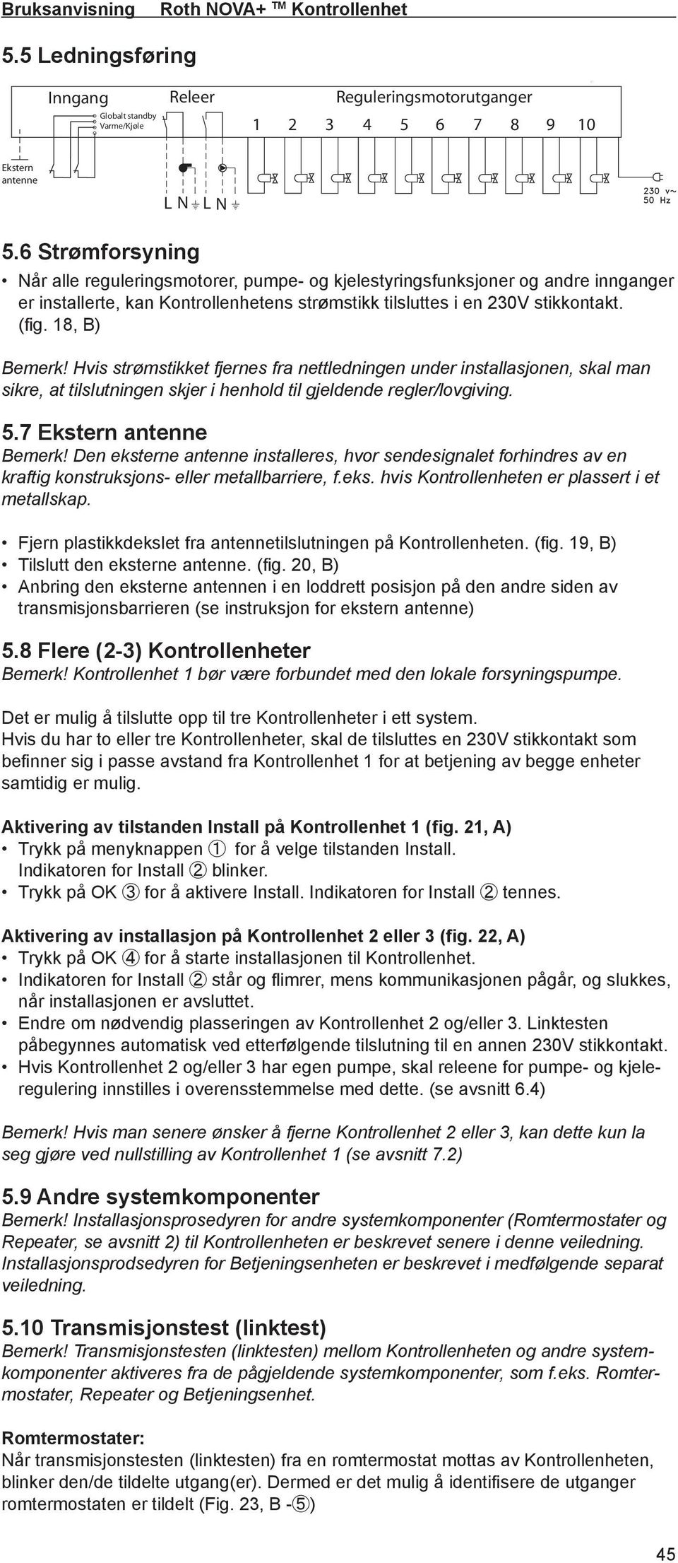 18, B) Bemerk! Hvis strømstikket fjernes fra nettledningen under installasjonen, skal man sikre, at tilslutningen skjer i henhold til gjeldende regler/lovgiving. 5.7 Ekstern antenne Bemerk!